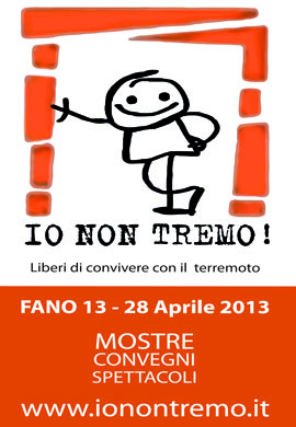 [Fano (PU) 
13-28 aprile 2013] 
Dopo l'edizione di Pesaro l'anno scorso l'Ordine degli Ingegneri di Pesaro-Urbino ripropongono a Fano la manifestazione IO NON TREMO - Liberi conoscere e convivere con il terremoto, con mostre, spettacoli e convegni